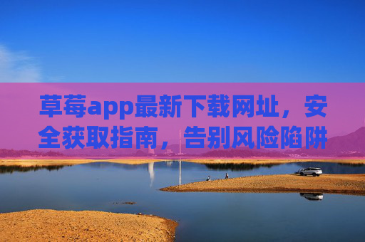 草莓app最新下载网址,安全获取指南,告别风险陷阱,草莓app最新安全下载指南,告别风险陷阱,获取可靠网址 草莓app最新下载网址,安全获取指南,告别风险陷阱,草莓app最新安全下载指南,告别风险陷阱,获取可靠网址