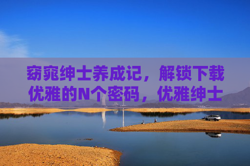 窈窕绅士养成记,解锁下载优雅的N个密码,优雅绅士养成密码 窈窕绅士养成记,解锁下载优雅的N个密码,优雅绅士养成密码