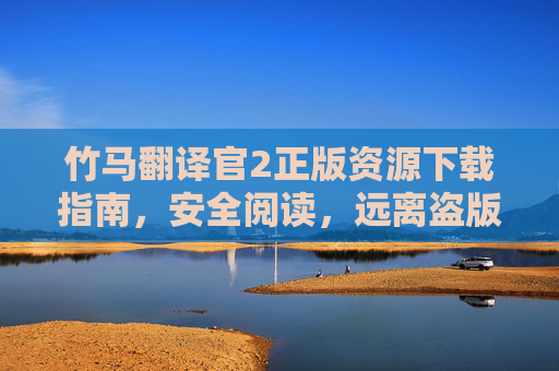竹马翻译官2正版资源下载指南,安全阅读,远离盗版陷阱,竹马翻译官2正版资源下载安全指南,远离盗版陷阱 竹马翻译官2正版资源下载指南,安全阅读,远离盗版陷阱,竹马翻译官2正版资源下载安全指南,远离盗版陷阱