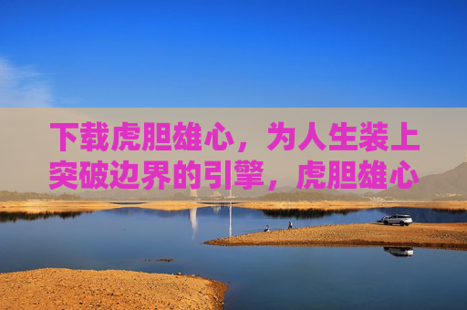 下载虎胆雄心,为人生装上突破边界的引擎,虎胆雄心,突破边界的引擎 下载虎胆雄心,为人生装上突破边界的引擎,虎胆雄心,突破边界的引擎