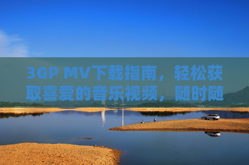 3GP MV下载指南,轻松获取喜爱的音乐视频,随时随地畅享视听,3GP MV下载指南,轻松获取,随时随地畅享视听 3GP MV下载指南,轻松获取喜爱的音乐视频,随时随地畅享视听,3GP MV下载指南,轻松获取,随时随地畅享视听