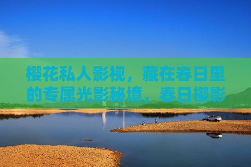 樱花私人影视，藏在春日里的专属光影秘境，春日樱影，专属光影秘境