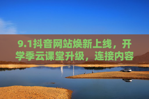 9.1抖音网站焕新上线,开学季云课堂升级,连接内容与学习的全新入口,抖音网站焕新上线 开学季云课堂升级 连接内容与学习的全新入口 9.1抖音网站焕新上线,开学季云课堂升级,连接内容与学习的全新入口,抖音网站焕新上线 开学季云课堂升级 连接内容与学习的全新入口