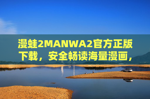 漫蛙2MANWA2官方正版下载,安全畅读海量漫画,正版阅读新体验,漫蛙2官方正版下载,安全畅读海量漫画,正版阅读新体验 漫蛙2MANWA2官方正版下载,安全畅读海量漫画,正版阅读新体验,漫蛙2官方正版下载,安全畅读海量漫画,正版阅读新体验