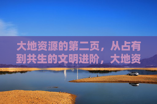 大地资源的第二页，从占有到共生的文明进阶，大地资源第二页，从占有到共生的文明进阶