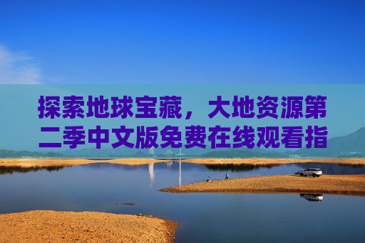 探索地球宝藏,大地资源第二季中文版免费在线观看指南,大地资源第二季中文版免费在线观看指南 探索地球宝藏,大地资源第二季中文版免费在线观看指南,大地资源第二季中文版免费在线观看指南