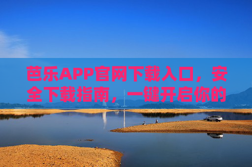 芭乐APP官网下载入口,安全下载指南,一键开启你的专属娱乐体验,芭乐APP安全下载指南,官网入口一键开启专属娱乐 芭乐APP官网下载入口,安全下载指南,一键开启你的专属娱乐体验,芭乐APP安全下载指南,官网入口一键开启专属娱乐