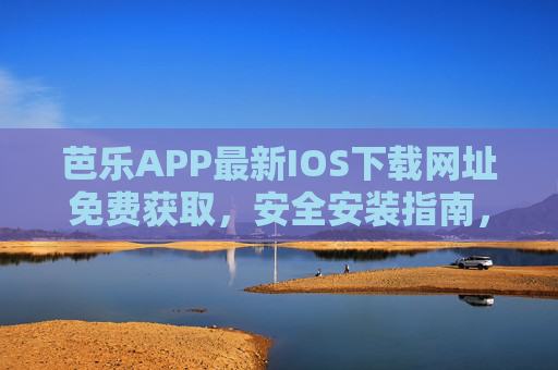芭乐APP最新IOS下载网址免费获取,安全安装指南,芭乐APP最新IOS下载网址免费获取及安全安装指南 芭乐APP最新IOS下载网址免费获取,安全安装指南,芭乐APP最新IOS下载网址免费获取及安全安装指南