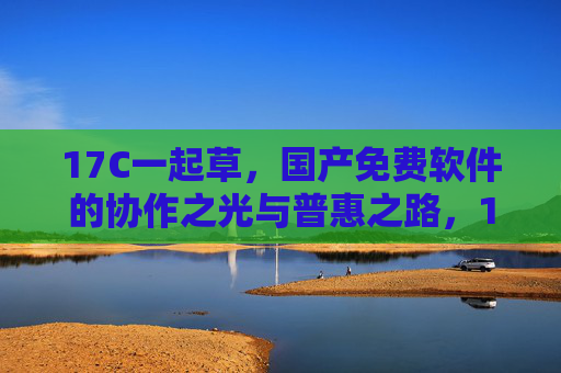 17C一起草,国产免费软件的协作之光与普惠之路,17C一起草,国产免费软件的协作之光与普惠之路 17C一起草,国产免费软件的协作之光与普惠之路,17C一起草,国产免费软件的协作之光与普惠之路