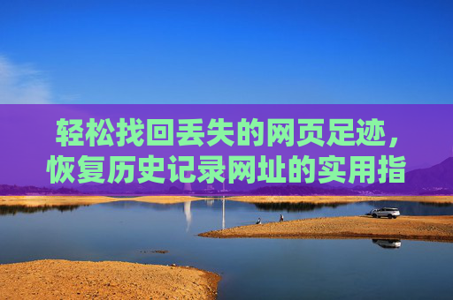 轻松找回丢失的网页足迹,恢复历史记录网址的实用指南,轻松找回丢失的网页足迹,恢复历史记录实用指南 轻松找回丢失的网页足迹,恢复历史记录网址的实用指南,轻松找回丢失的网页足迹,恢复历史记录实用指南