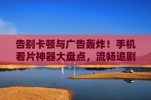 告别卡顿与广告轰炸!手机看片神器大盘点,流畅追剧的终极解决方案,告别卡顿广告轰炸!手机看片神器,流畅追剧终极方案 告别卡顿与广告轰炸!手机看片神器大盘点,流畅追剧的终极解决方案,告别卡顿广告轰炸!手机看片神器,流畅追剧终极方案