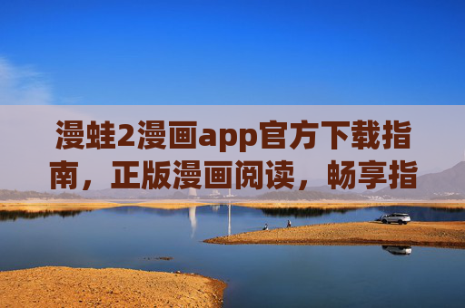 漫蛙2漫画app官方下载指南,正版漫画阅读,畅享指尖上的二次元世界,漫蛙2漫画app官方下载指南,正版阅读,畅享指尖二次元 漫蛙2漫画app官方下载指南,正版漫画阅读,畅享指尖上的二次元世界,漫蛙2漫画app官方下载指南,正版阅读,畅享指尖二次元