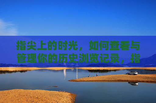 指尖上的时光,如何查看与管理你的历史浏览记录,指尖上的时光,查看与管理历史浏览记录 指尖上的时光,如何查看与管理你的历史浏览记录,指尖上的时光,查看与管理历史浏览记录