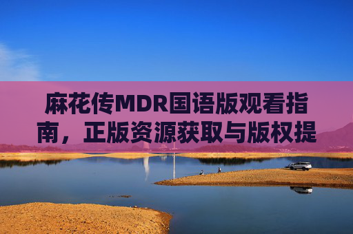 麻花传MDR国语版观看指南,正版资源获取与版权提醒,麻花传MDR国语版观看指南,正版资源获取与版权提醒 麻花传MDR国语版观看指南,正版资源获取与版权提醒,麻花传MDR国语版观看指南,正版资源获取与版权提醒