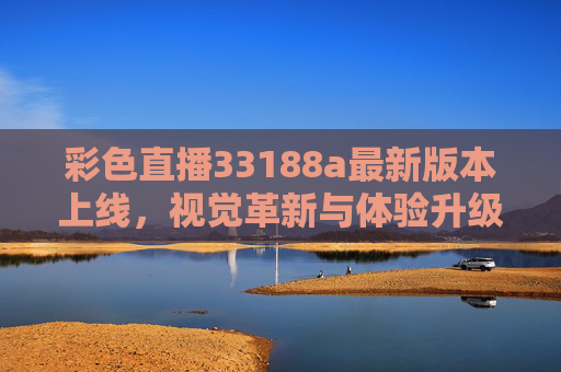 彩色直播33188a最新版本上线,视觉革新与体验升级,重新定义直播互动新可能,彩色直播33188a最新版本上线,视觉革新与体验升级,重新定义直播互动新可能 彩色直播33188a最新版本上线,视觉革新与体验升级,重新定义直播互动新可能,彩色直播33188a最新版本上线,视觉革新与体验升级,重新定义直播互动新可能