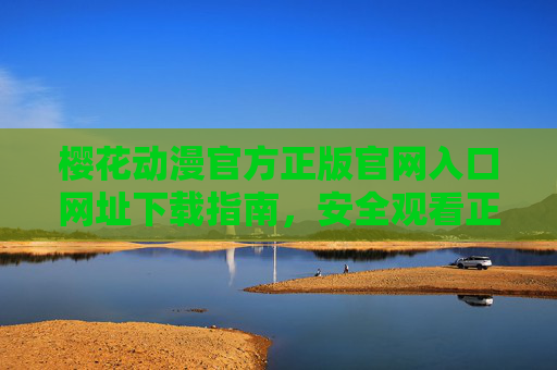 樱花动漫官方正版官网入口网址下载指南,安全观看正版动漫的正确姿势,樱花动漫官方正版入口下载与安全观看指南 樱花动漫官方正版官网入口网址下载指南,安全观看正版动漫的正确姿势,樱花动漫官方正版入口下载与安全观看指南
