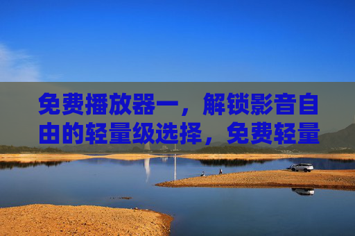 免费播放器一,解锁影音自由的轻量级选择,免费轻量播放器,解锁影音自由 免费播放器一,解锁影音自由的轻量级选择,免费轻量播放器,解锁影音自由