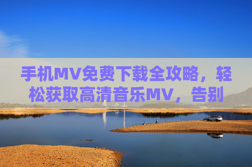 手机MV免费下载全攻略,轻松获取高清音乐MV,告别付费烦恼,手机MV免费下载全攻略,轻松下载高清,告别付费烦恼 手机MV免费下载全攻略,轻松获取高清音乐MV,告别付费烦恼,手机MV免费下载全攻略,轻松下载高清,告别付费烦恼