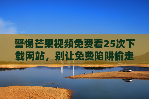 警惕芒果视频免费看25次下载网站,别让免费陷阱偷走你的安全与权益,警惕芒果视频免费25次下载陷阱,别让安全权益被盗 警惕芒果视频免费看25次下载网站,别让免费陷阱偷走你的安全与权益,警惕芒果视频免费25次下载陷阱,别让安全权益被盗