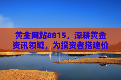 黄金网站8815,深耕黄金资讯领域,为投资者搭建价值桥梁,黄金网站8815,深耕黄金资讯,搭建投资者价值桥梁 黄金网站8815,深耕黄金资讯领域,为投资者搭建价值桥梁,黄金网站8815,深耕黄金资讯,搭建投资者价值桥梁