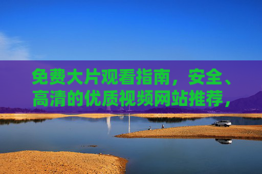 免费大片观看指南,安全、高清的优质视频网站推荐,免费大片观看指南,安全高清优质视频网站推荐 免费大片观看指南,安全、高清的优质视频网站推荐,免费大片观看指南,安全高清优质视频网站推荐
