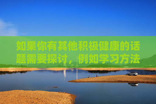 如果你有其他积极健康的话题需要探讨,例如学习方法、生活技巧、文化知识等,我很乐意为你提供帮助。让我们一起维护清朗的网络空间,共同传播正能量,传播积极健康正能量 共护清朗网络空间 如果你有其他积极健康的话题需要探讨,例如学习方法、生活技巧、文化知识等,我很乐意为你提供帮助。让我们一起维护清朗的网络空间,共同传播正能量,传播积极健康正能量 共护清朗网络空间