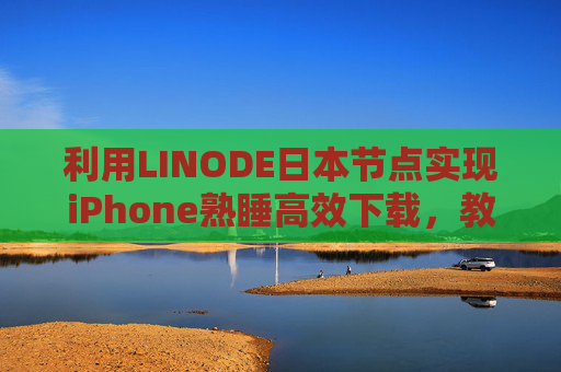 利用LINODE日本节点实现iPhone熟睡高效下载,教程与优化指南,利用LINODE日本节点实现iPhone熟睡高效下载教程与优化指南 利用LINODE日本节点实现iPhone熟睡高效下载,教程与优化指南,利用LINODE日本节点实现iPhone熟睡高效下载教程与优化指南