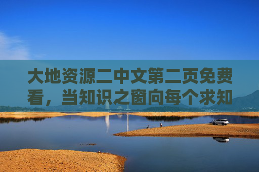 大地资源二中文第二页免费看,当知识之窗向每个求知者敞开,大地资源二中文第二页免费看,知识之窗向求知者敞开 大地资源二中文第二页免费看,当知识之窗向每个求知者敞开,大地资源二中文第二页免费看,知识之窗向求知者敞开