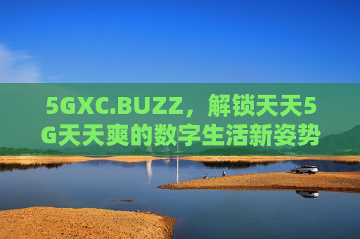 5GXC.BUZZ,解锁天天5G天天爽的数字生活新姿势,5GXC.BUZZ,解锁天天5G天天爽的数字生活新姿势 5GXC.BUZZ,解锁天天5G天天爽的数字生活新姿势,5GXC.BUZZ,解锁天天5G天天爽的数字生活新姿势