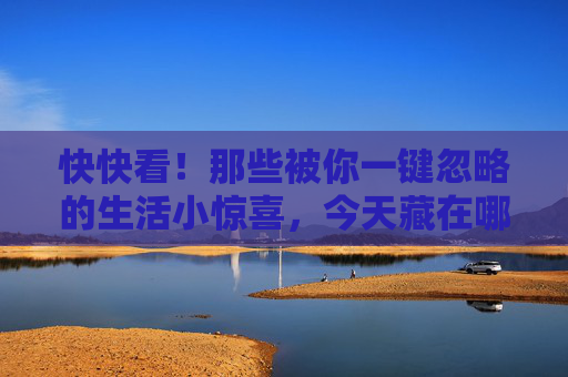 快快看!那些被你一键忽略的生活小惊喜,今天藏在哪里?被你忽略的生活小惊喜,今天藏在哪里? 快快看!那些被你一键忽略的生活小惊喜,今天藏在哪里?被你忽略的生活小惊喜,今天藏在哪里?
