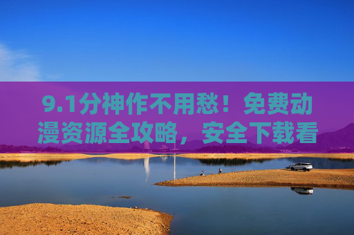 9.1分神作不用愁!免费动漫资源全攻略,安全下载看这里,1分神作免费看!动漫资源安全下载全攻略 9.1分神作不用愁!免费动漫资源全攻略,安全下载看这里,1分神作免费看!动漫资源安全下载全攻略