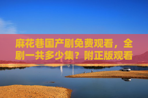 麻花巷国产剧免费观看,全剧一共多少集?附正版观看指南,麻花巷国产剧全集多少集?附正版观看指南 麻花巷国产剧免费观看,全剧一共多少集?附正版观看指南,麻花巷国产剧全集多少集?附正版观看指南