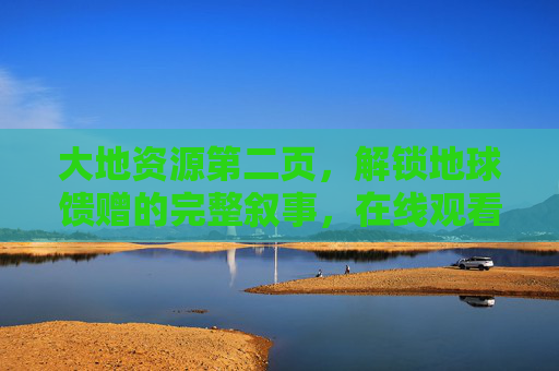 大地资源第二页,解锁地球馈赠的完整叙事,在线观看指南,大地资源第二页,解锁地球馈赠完整叙事的在线观看指南 大地资源第二页,解锁地球馈赠的完整叙事,在线观看指南,大地资源第二页,解锁地球馈赠完整叙事的在线观看指南