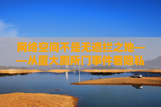 网络空间不是无遮拦之地——从厦大厕所门事件看隐私保护与网络责任,网络空间不是无遮拦之地——从厦大厕所门事件看隐私保护与网络责任 网络空间不是无遮拦之地——从厦大厕所门事件看隐私保护与网络责任,网络空间不是无遮拦之地——从厦大厕所门事件看隐私保护与网络责任