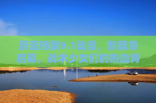蔚蓝档案9.1动漫,新篇章启幕,战术少女们的热血青春再续,蔚蓝档案9.1动漫,战术少女热血青春新篇章启幕 蔚蓝档案9.1动漫,新篇章启幕,战术少女们的热血青春再续,蔚蓝档案9.1动漫,战术少女热血青春新篇章启幕