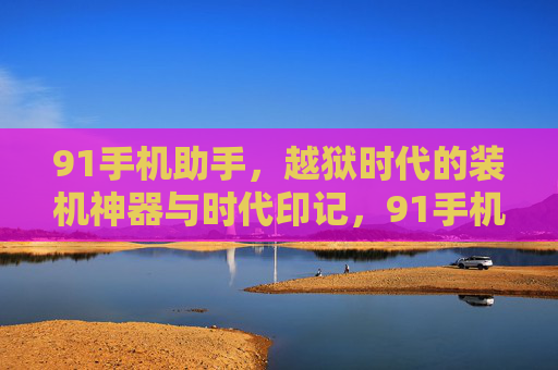 91手机助手,越狱时代的装机神器与时代印记,91手机助手,越狱时代的装机神器与时代印记 91手机助手,越狱时代的装机神器与时代印记,91手机助手,越狱时代的装机神器与时代印记