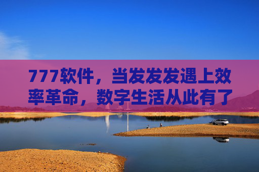 777软件,当发发发遇上效率革命,数字生活从此有了幸运密码,777软件,发发发遇上效率革命,数字生活有了幸运密码 777软件,当发发发遇上效率革命,数字生活从此有了幸运密码,777软件,发发发遇上效率革命,数字生活有了幸运密码