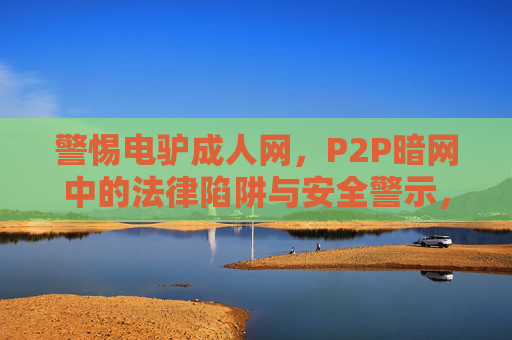 警惕电驴成人网,P2P暗网中的法律陷阱与安全警示,警惕电驴成人网,P2P暗网中的法律陷阱与安全警示 警惕电驴成人网,P2P暗网中的法律陷阱与安全警示,警惕电驴成人网,P2P暗网中的法律陷阱与安全警示