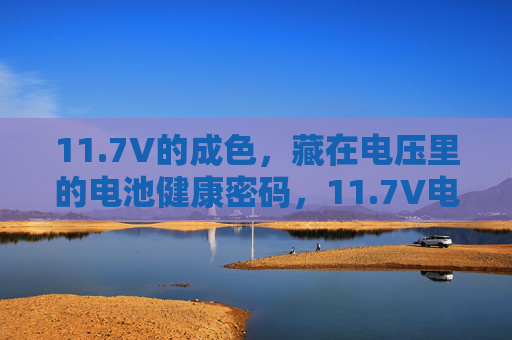 11.7V的成色,藏在电压里的电池健康密码,11.7V电压,电池健康的成色密码 11.7V的成色,藏在电压里的电池健康密码,11.7V电压,电池健康的成色密码