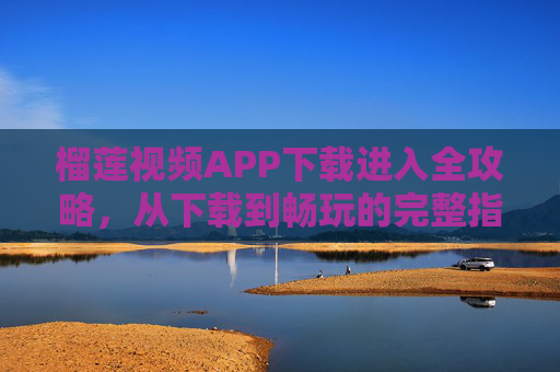 榴莲视频APP下载进入全攻略，从下载到畅玩的完整指南，榴莲视频APP下载全攻略，从下载到畅玩指南