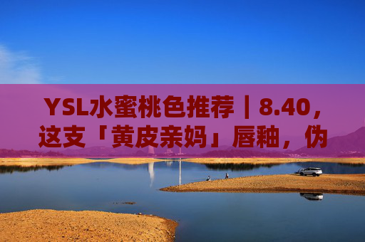 YSL水蜜桃色推荐|8.40,这支「黄皮亲妈」唇釉,伪素颜就靠它!YSL 8.40「黄皮亲妈」唇釉,伪素颜就靠它 YSL水蜜桃色推荐|8.40,这支「黄皮亲妈」唇釉,伪素颜就靠它!YSL 8.40「黄皮亲妈」唇釉,伪素颜就靠它