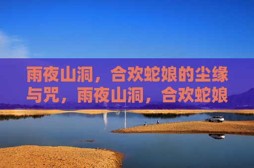 雨夜山洞，合欢蛇娘的尘缘与咒，雨夜山洞，合欢蛇娘的尘缘咒