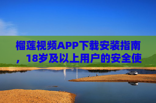榴莲视频APP下载安装指南,18岁及以上用户的安全使用攻略,榴莲视频APP,18岁及以上用户下载安装与安全使用攻略 榴莲视频APP下载安装指南,18岁及以上用户的安全使用攻略,榴莲视频APP,18岁及以上用户下载安装与安全使用攻略
