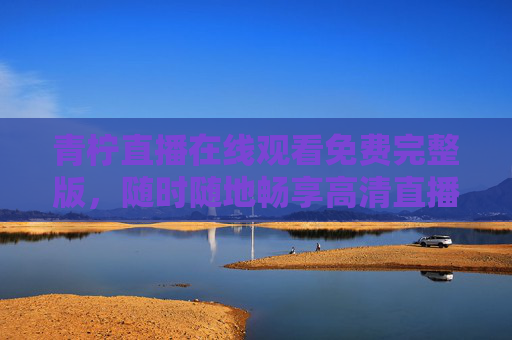 青柠直播在线观看免费完整版,随时随地畅享高清直播盛宴,青柠直播免费在线观看,随时随地畅享高清盛宴 青柠直播在线观看免费完整版,随时随地畅享高清直播盛宴,青柠直播免费在线观看,随时随地畅享高清盛宴