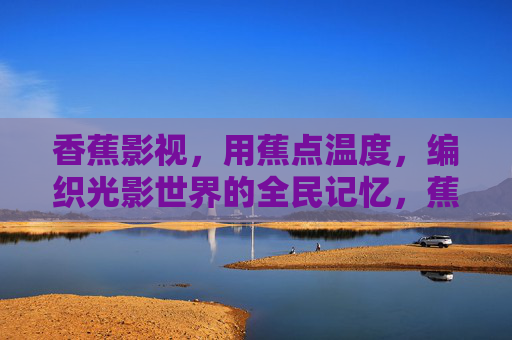 香蕉影视，用蕉点温度，编织光影世界的全民记忆，蕉点温度，编织全民光影记忆
