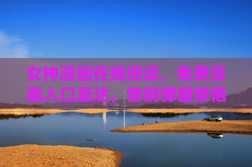女神漫画在线阅读，免费漫画入口直达，告别弹窗烦恼的畅读体验，女神漫画免费无弹窗畅读入口