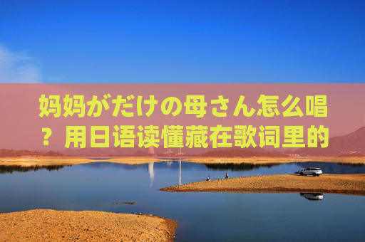 妈妈がだけの母さん怎么唱?用日语读懂藏在歌词里的温柔母爱,妈妈がだけの母さん日语歌词解读,温柔母爱的唱法 妈妈がだけの母さん怎么唱?用日语读懂藏在歌词里的温柔母爱,妈妈がだけの母さん日语歌词解读,温柔母爱的唱法