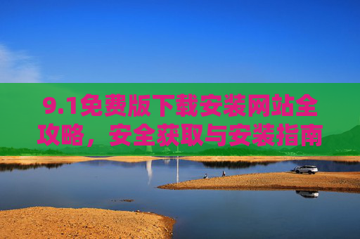 9.1免费版下载安装网站全攻略，安全获取与安装指南，1免费版下载安装安全全攻略