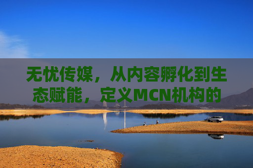 无忧传媒,从内容孵化到生态赋能,定义MCN机构的无忧新范式,无忧传媒,从内容孵化到生态赋能,定义MCN机构无忧新范式 无忧传媒,从内容孵化到生态赋能,定义MCN机构的无忧新范式,无忧传媒,从内容孵化到生态赋能,定义MCN机构无忧新范式