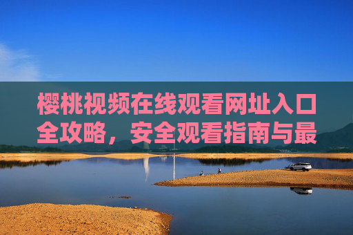 樱桃视频在线观看网址入口全攻略，安全观看指南与最新入口汇总，樱桃视频观看入口全攻略，安全指南与最新入口汇总